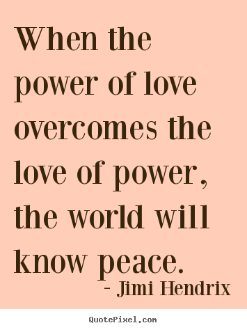 When the power of love overcomes the love of power,.. Jimi Hendrix  love quotes