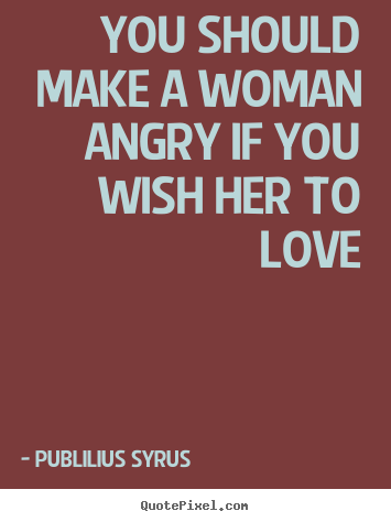 Publilius Syrus picture quotes - You should make a woman angry if you wish her to.. - Love quotes