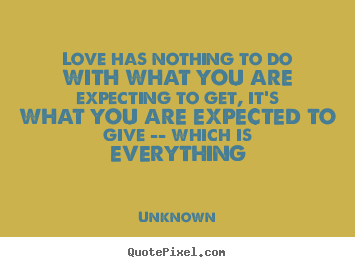 Love has nothing to do with what you are expecting.. Unknown greatest love quotes