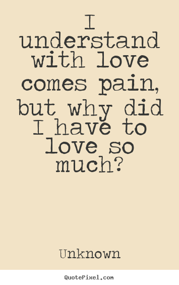 Love quote - I understand with love comes pain, but why did i have to love so..