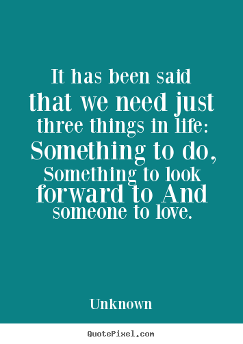 Quotes about love - It has been said that we need just three things in life:..