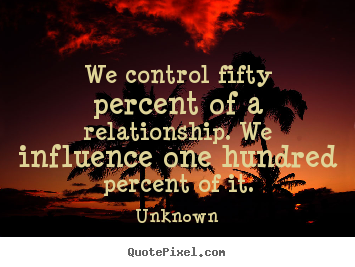 Quotes about love - We control fifty percent of a relationship. we influence..