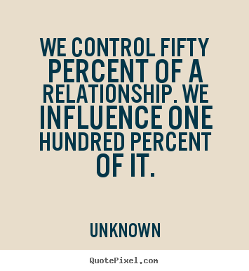 Quotes about love - We control fifty percent of a relationship. we influence one hundred..