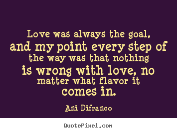 Love was always the goal, and my point every.. Ani Difranco famous love quotes