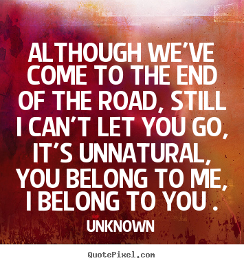 Although we've come to the end of the road, still i can't let.. Unknown  love quotes