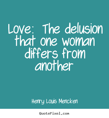 Love: the delusion that one woman differs from another Henry Louis Mencken greatest love quotes
