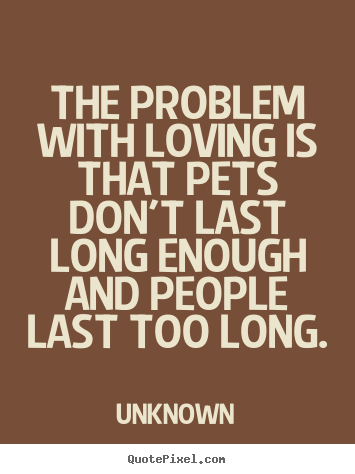 The problem with loving is that pets don't last long enough.. Unknown  love quotes