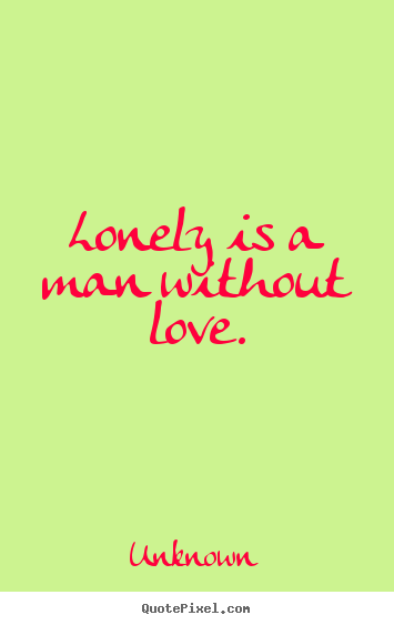 Lonely is a man without love. Unknown great love quotes