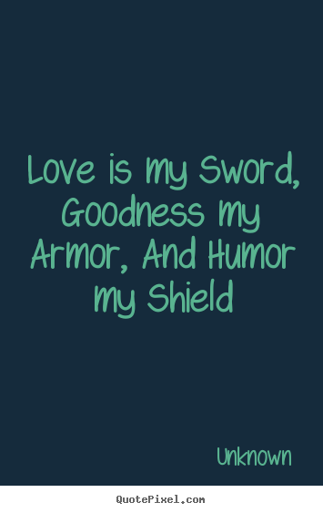 Love quote - Love is my sword, goodness my armor, and humor my shield