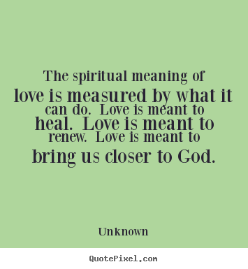 Quote about love - The spiritual meaning of love is measured by what it can do. love..