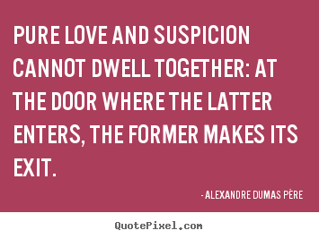 Quotes about love - Pure love and suspicion cannot dwell together:..