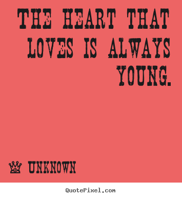 The heart that loves is always young. Unknown  love quote