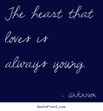 The heart that loves is always young. Unknown great love quote