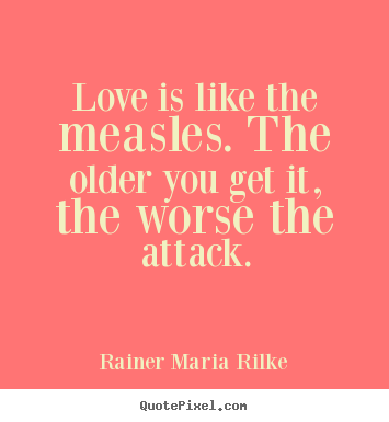 Love is like the measles. the older you get it,.. Rainer Maria Rilke top love quotes