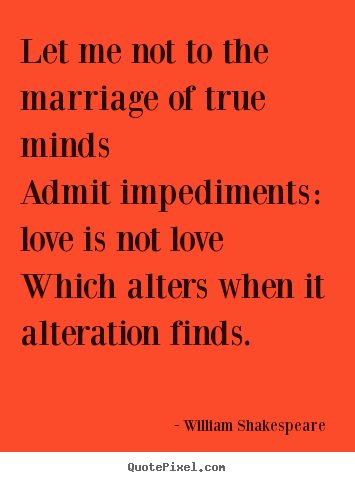 Quote about love - Let me not to the marriage of true minds admit impediments:..