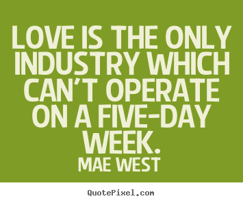 Mae West picture quote - Love is the only industry which can't operate on a five-day week. - Love quote