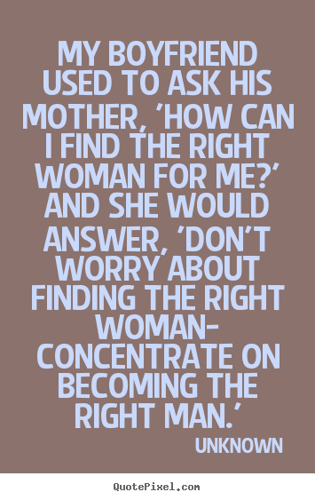 My boyfriend used to ask his mother, 'how can i find the right woman.. Unknown best love quotes
