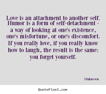 Unknown image sayings - Love is an attachment to another self. humor is a form of self-detachment.. - Love quotes