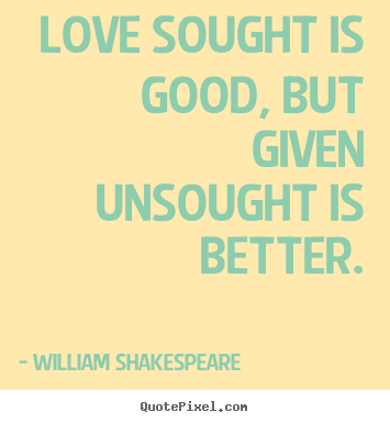 Love sought is good, but given unsought is better. William Shakespeare  top love quotes