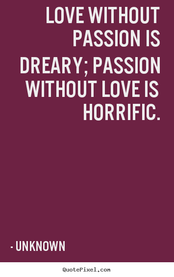 Love without passion is dreary; passion without.. Unknown famous love quotes