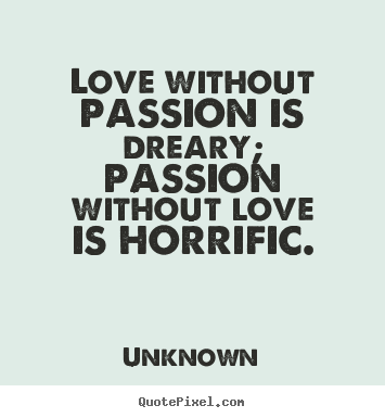 Quotes about love - Love without passion is dreary; passion without love is horrific.