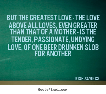 But the greatest love - the love above all loves, even greater.. Irish Sayings good love quote