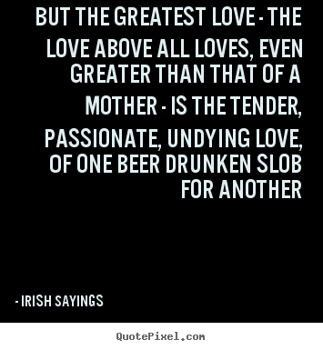 But the greatest love - the love above all loves, even greater.. Irish Sayings greatest love quote