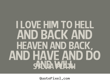I love him to hell and back and heaven and back, and have.. Sylvia Plath top love quotes