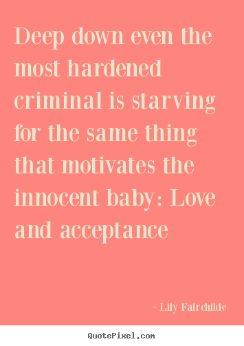 Quotes about love - Deep down even the most hardened criminal is starving..
