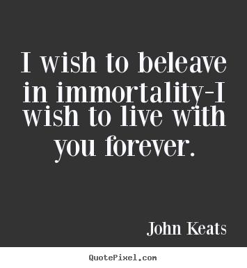 How to design picture quotes about love - I wish to beleave in immortality-i wish to live with you forever.