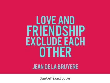 Love and friendship exclude each other Jean De La Bruyere famous love quotes