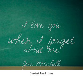 I love you when i forget about me. Joni Mitchell greatest love quotes