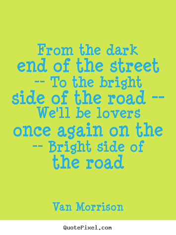 Van Morrison picture quotes - From the dark end of the street -- to the bright side of the road --.. - Love quotes