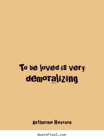 To be loved is very demoralizing Katharine Hepburn greatest love sayings