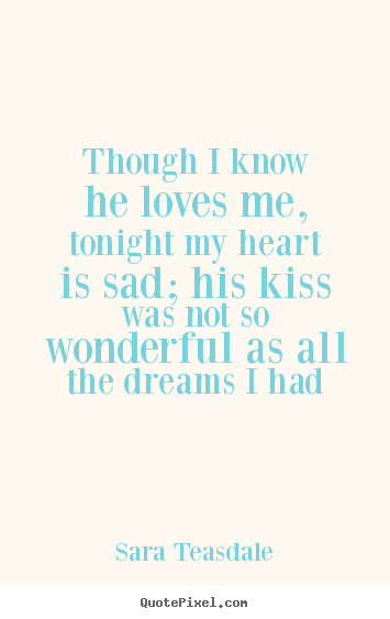 Though i know he loves me, tonight my heart is sad; his kiss.. Sara Teasdale top love quotes