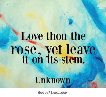 Love thou the rose, yet leave it on its stem. Unknown famous love quote