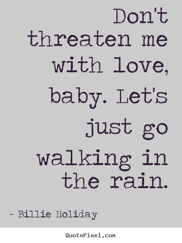 Billie Holiday picture quote - Don't threaten me with love, baby. let's just go walking in the.. - Love quote
