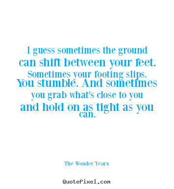 The Wonder Years photo quote - I guess sometimes the ground can shift between your feet. sometimes.. - Love quotes