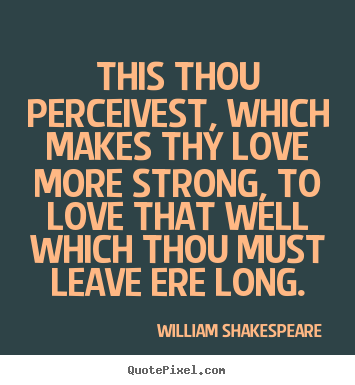 This thou perceivest, which makes thy love more strong, to love that.. William Shakespeare   love sayings