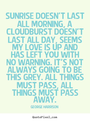 George Harrison photo quote - Sunrise doesn't last all morning, a cloudburst doesn't last.. - Love quotes