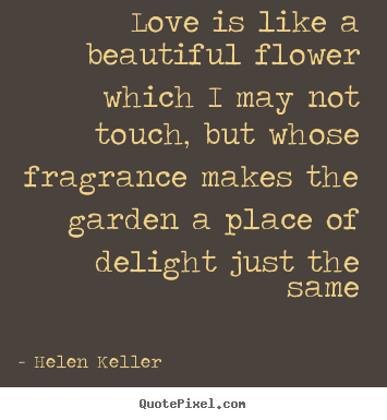 Helen Keller picture quotes - Love is like a beautiful flower which i may not.. - Love quotes