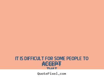 Love quotes - It is difficult for some people to accept that..