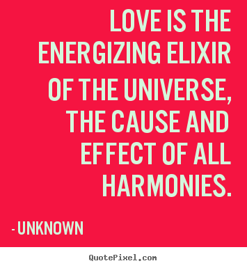 Unknown poster quotes - Love is the energizing elixir of the universe, the cause and.. - Love quotes