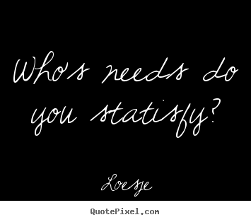 Quotes about love - Who's needs do you statisfy?