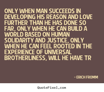Only when man succeeds in developing his reason and love further.. Erich Fromm top love quote