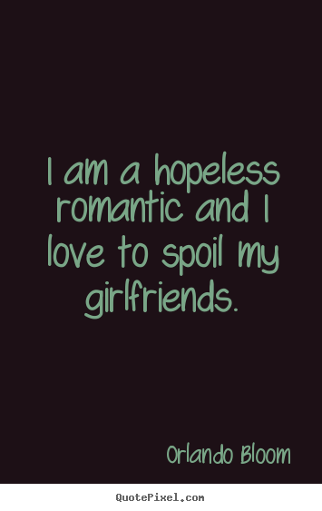 I am a hopeless romantic and i love to spoil my girlfriends. Orlando Bloom best love quotes