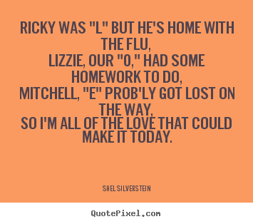 Shel Silverstein picture quotes - Ricky was "l" but he's home with the flu,lizzie, our "o,".. - Love quotes