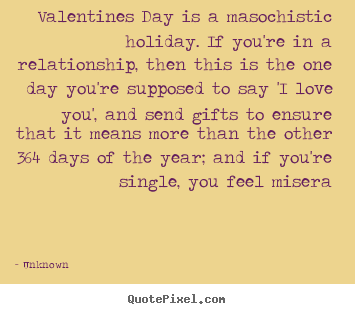 Valentines day is a masochistic holiday. if you're in.. Unknown top love quotes