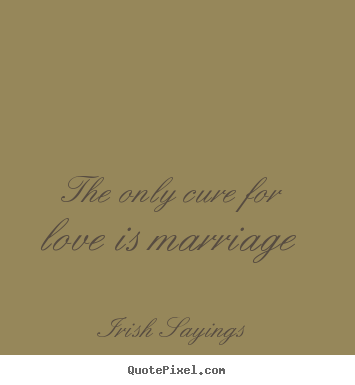 Create pictures sayings about love - The only cure for love is marriage