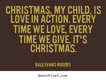 Love quotes - Christmas, my child, is love in action. every time we love,..